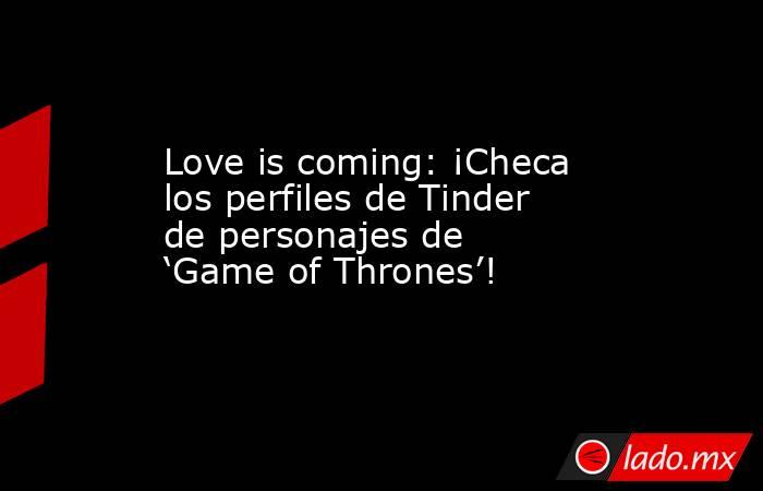 Love is coming: ¡Checa los perfiles de Tinder de personajes de ‘Game of Thrones’!. Noticias en tiempo real