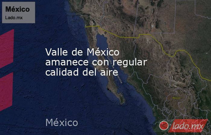 Valle de México amanece con regular calidad del aire. Noticias en tiempo real