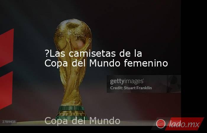 ?Las camisetas de la Copa del Mundo femenino. Noticias en tiempo real