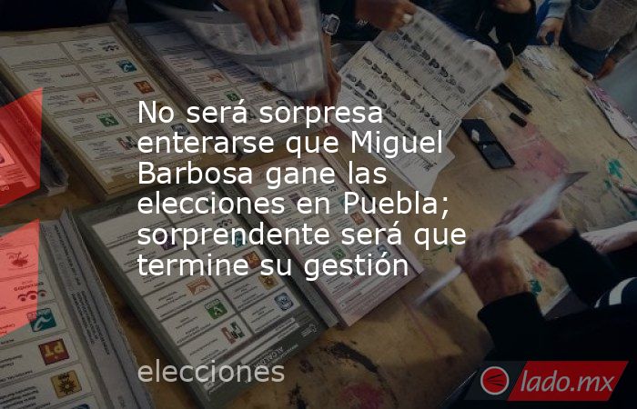 No será sorpresa enterarse que Miguel Barbosa gane las elecciones en Puebla; sorprendente será que termine su gestión. Noticias en tiempo real