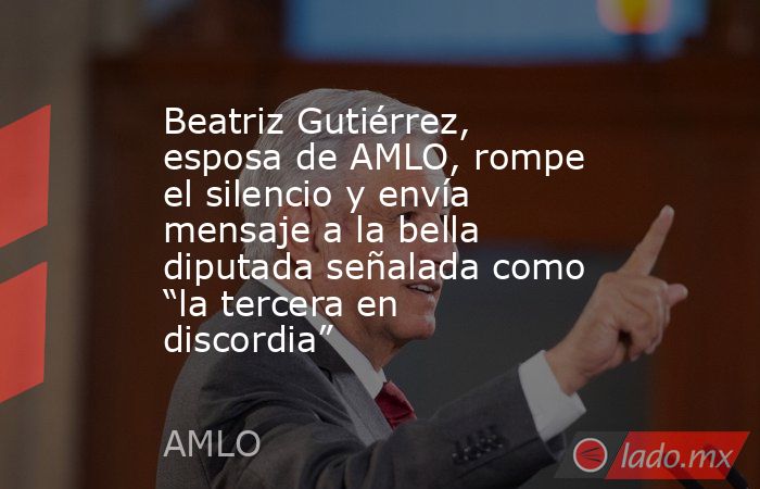 Beatriz Gutiérrez, esposa de AMLO, rompe el silencio y envía mensaje a la bella diputada señalada como “la tercera en discordia”. Noticias en tiempo real