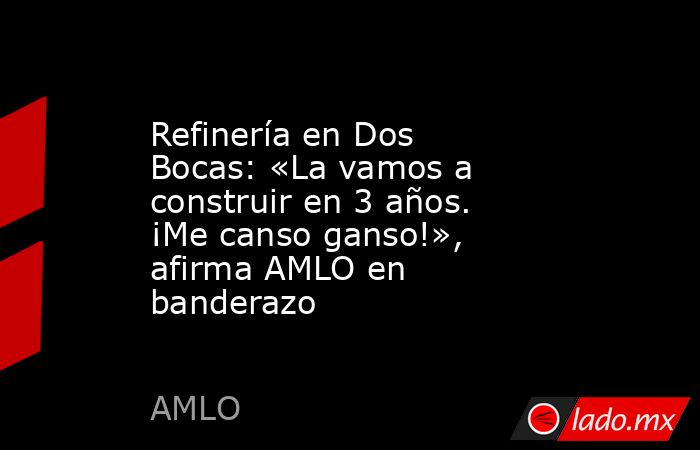 Refinería en Dos Bocas: «La vamos a construir en 3 años. ¡Me canso ganso!», afirma AMLO en banderazo. Noticias en tiempo real
