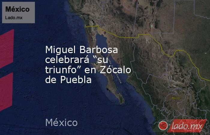 Miguel Barbosa celebrará “su triunfo” en Zócalo de Puebla. Noticias en tiempo real