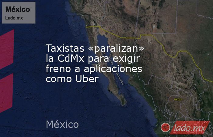 Taxistas «paralizan» la CdMx para exigir freno a aplicaciones como Uber. Noticias en tiempo real