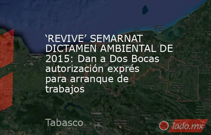 ‘REVIVE’ SEMARNAT DICTAMEN AMBIENTAL DE 2015: Dan a Dos Bocas autorización exprés para arranque de trabajos. Noticias en tiempo real
