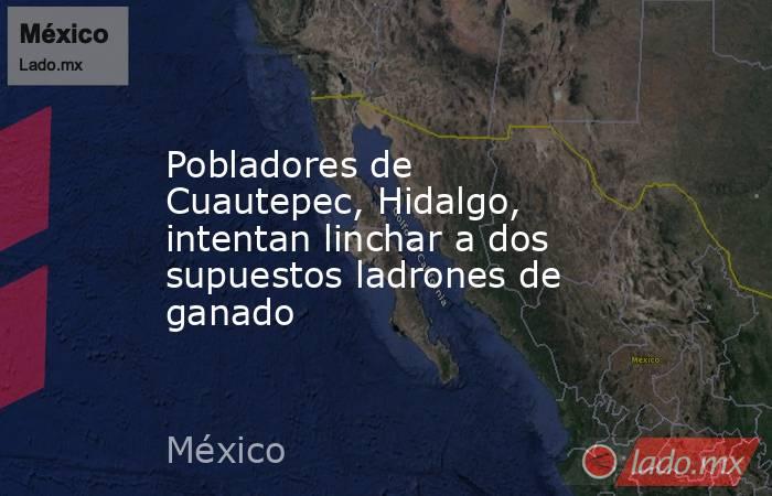 Pobladores de Cuautepec, Hidalgo, intentan linchar a dos supuestos ladrones de ganado. Noticias en tiempo real