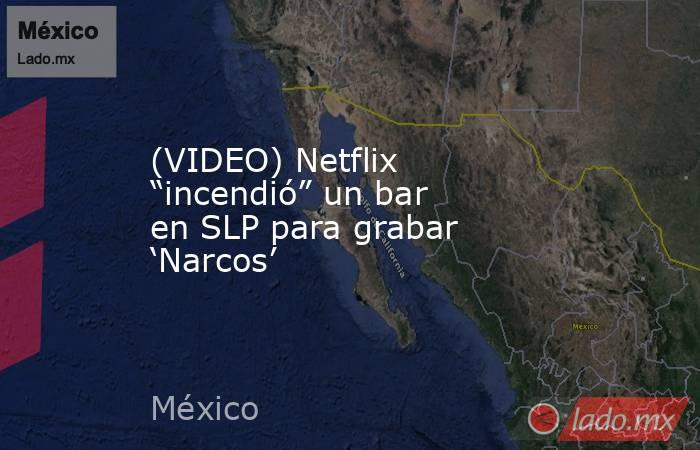 (VIDEO) Netflix “incendió” un bar en SLP para grabar ‘Narcos’. Noticias en tiempo real