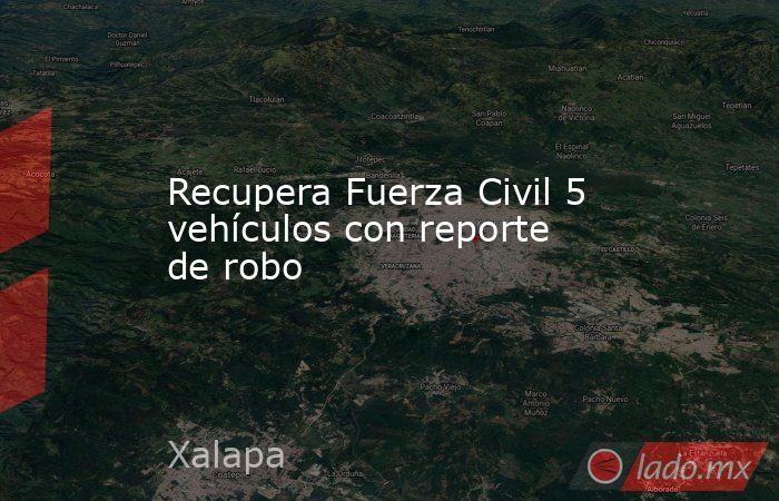 Recupera Fuerza Civil 5 vehículos con reporte de robo. Noticias en tiempo real