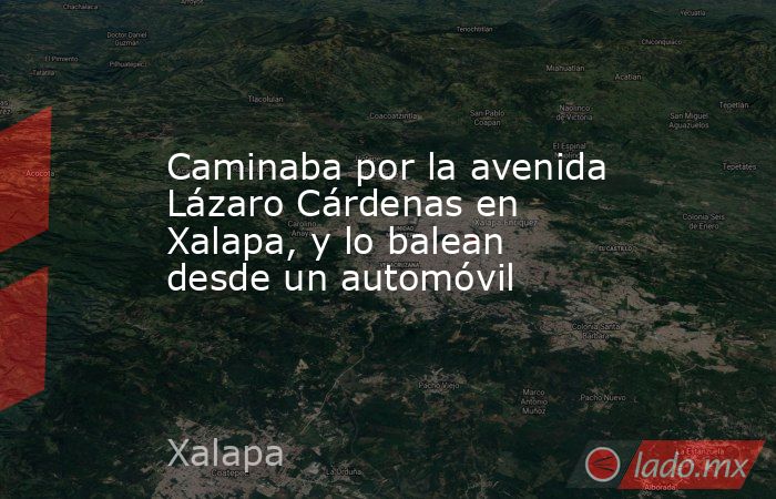 Caminaba por la avenida Lázaro Cárdenas en Xalapa, y lo balean desde un automóvil. Noticias en tiempo real