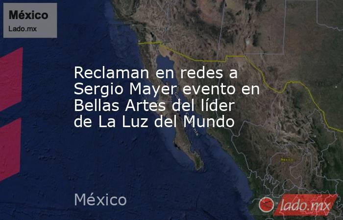 Reclaman en redes a Sergio Mayer evento en Bellas Artes del líder de La Luz del Mundo. Noticias en tiempo real