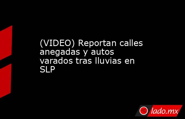 (VIDEO) Reportan calles anegadas y autos varados tras lluvias en SLP. Noticias en tiempo real