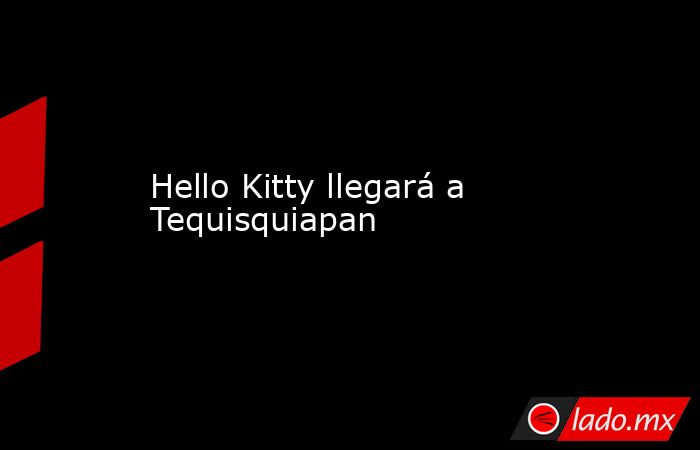 Hello Kitty llegará a Tequisquiapan. Noticias en tiempo real