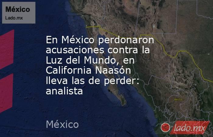 En México perdonaron acusaciones contra la Luz del Mundo, en California Naasón lleva las de perder: analista. Noticias en tiempo real