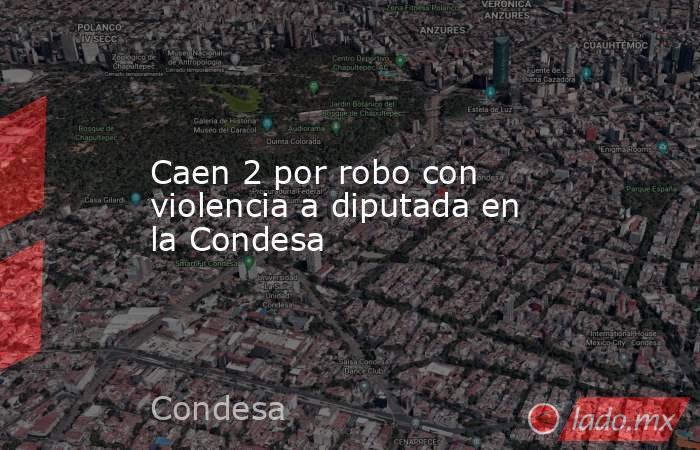Caen 2 por robo con violencia a diputada en la Condesa. Noticias en tiempo real