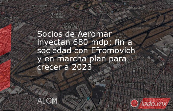Socios de Aeromar inyectan 680 mdp; fin a sociedad con Efromovich y en marcha plan para crecer a 2023. Noticias en tiempo real