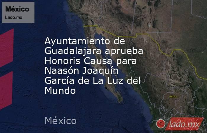 Ayuntamiento de Guadalajara aprueba Honoris Causa para Naasón Joaquín García de La Luz del Mundo. Noticias en tiempo real
