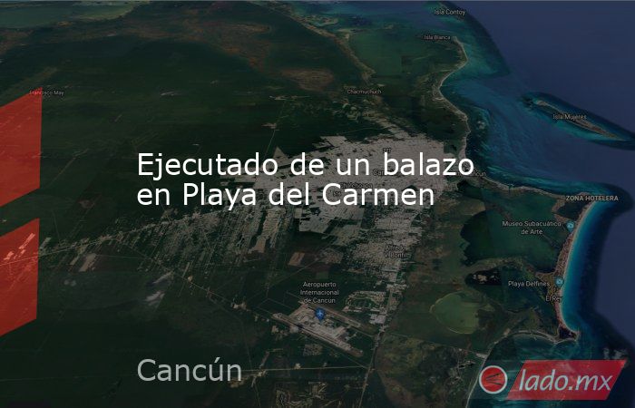 Ejecutado de un balazo en Playa del Carmen. Noticias en tiempo real