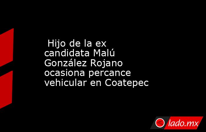  Hijo de la ex candidata Malú González Rojano ocasiona percance vehicular en Coatepec. Noticias en tiempo real