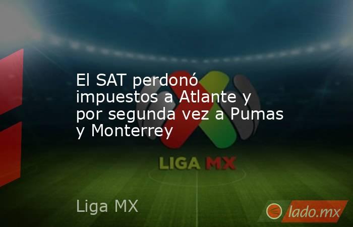 El SAT perdonó impuestos a Atlante y por segunda vez a Pumas y Monterrey. Noticias en tiempo real