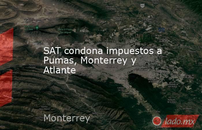 SAT condona impuestos a Pumas, Monterrey y Atlante. Noticias en tiempo real