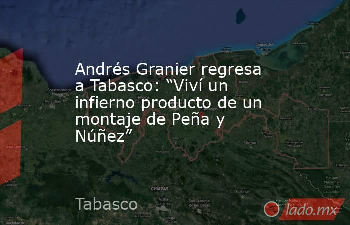 Andrés Granier regresa a Tabasco: “Viví un infierno producto de un montaje de Peña y Núñez”. Noticias en tiempo real