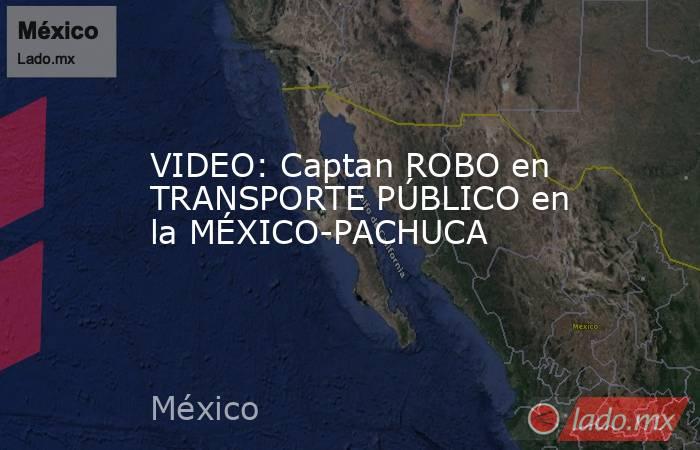 VIDEO: Captan ROBO en TRANSPORTE PÚBLICO en la MÉXICO-PACHUCA. Noticias en tiempo real