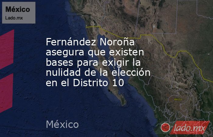 Fernández Noroña asegura que existen bases para exigir la nulidad de la elección en el Distrito 10. Noticias en tiempo real