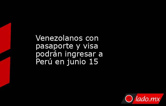Venezolanos con pasaporte y visa podrán ingresar a Perú en junio 15. Noticias en tiempo real
