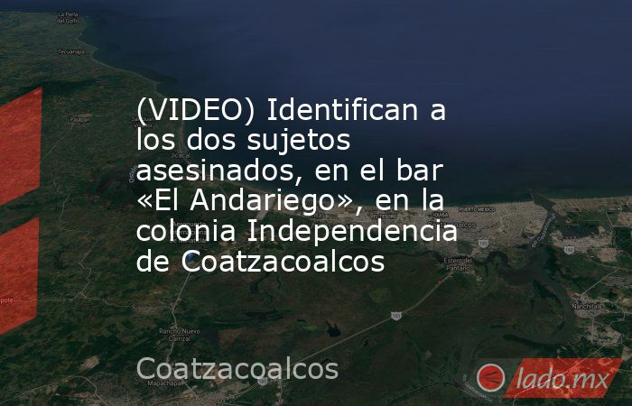 (VIDEO) Identifican a los dos sujetos asesinados, en el bar «El Andariego», en la colonia Independencia de Coatzacoalcos. Noticias en tiempo real