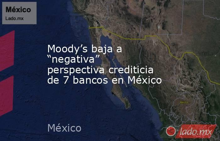 Moody’s baja a “negativa” perspectiva crediticia de 7 bancos en México. Noticias en tiempo real