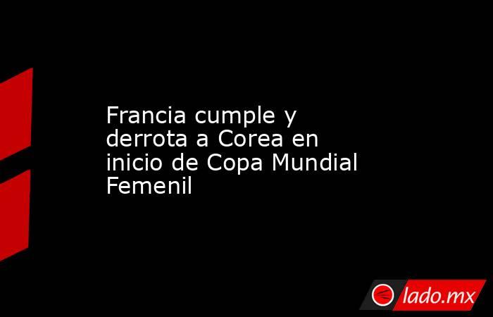 Francia cumple y derrota a Corea en inicio de Copa Mundial Femenil. Noticias en tiempo real