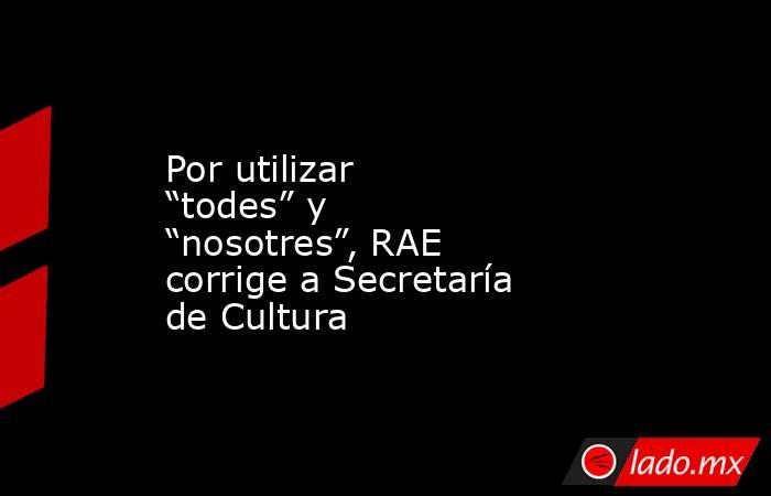 Por utilizar “todes” y “nosotres”, RAE corrige a Secretaría de Cultura. Noticias en tiempo real