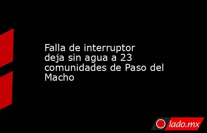 Falla de interruptor deja sin agua a 23 comunidades de Paso del Macho. Noticias en tiempo real