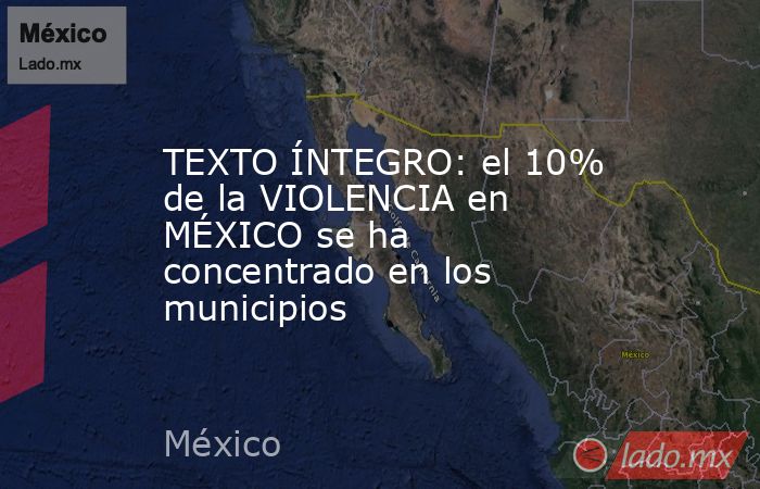 TEXTO ÍNTEGRO: el 10% de la VIOLENCIA en MÉXICO se ha concentrado en los municipios. Noticias en tiempo real