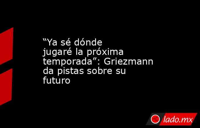“Ya sé dónde jugaré la próxima temporada”: Griezmann da pistas sobre su futuro. Noticias en tiempo real
