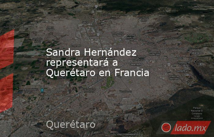 Sandra Hernández representará a Querétaro en Francia. Noticias en tiempo real