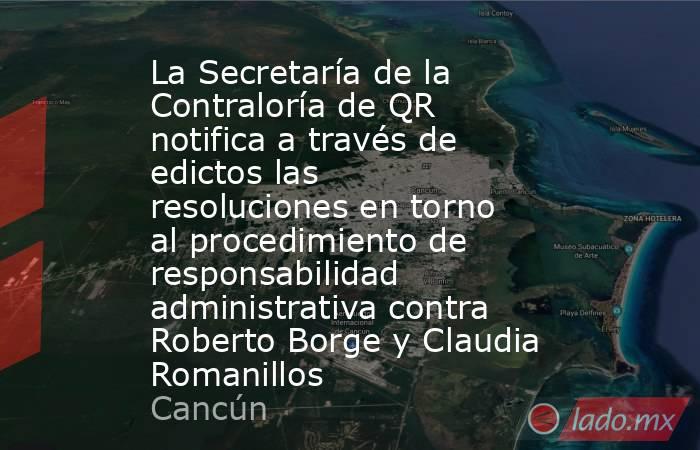 La Secretaría de la Contraloría de QR notifica a través de edictos las resoluciones en torno al procedimiento de responsabilidad administrativa contra Roberto Borge y Claudia Romanillos. Noticias en tiempo real