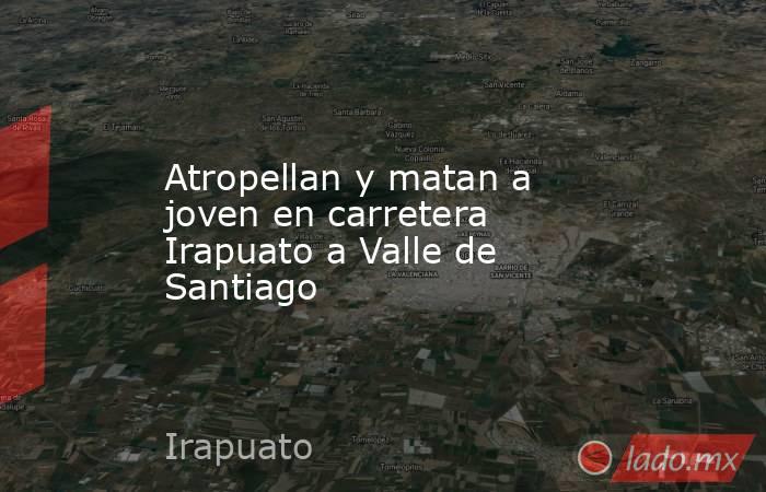 Atropellan y matan a joven en carretera Irapuato a Valle de Santiago. Noticias en tiempo real
