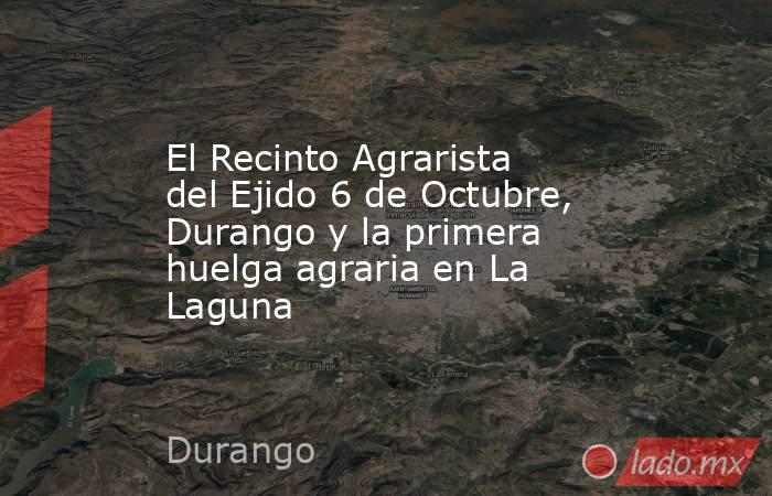 El Recinto Agrarista del Ejido 6 de Octubre, Durango y la primera huelga agraria en La Laguna. Noticias en tiempo real