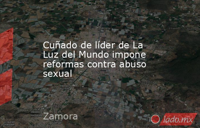 Cuñado de líder de La Luz del Mundo impone reformas contra abuso sexual. Noticias en tiempo real