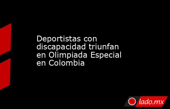Deportistas con discapacidad triunfan en Olimpiada Especial en Colombia. Noticias en tiempo real