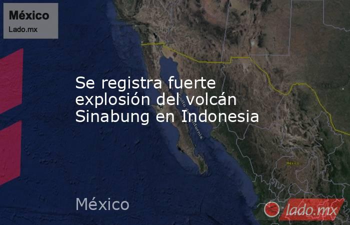 Se registra fuerte explosión del volcán Sinabung en Indonesia. Noticias en tiempo real