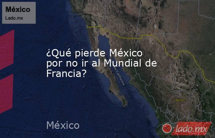 ¿Qué pierde México por no ir al Mundial de Francia?. Noticias en tiempo real