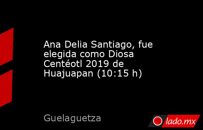 Ana Delia Santiago, fue elegida como Diosa Centéotl 2019 de Huajuapan (10:15 h). Noticias en tiempo real