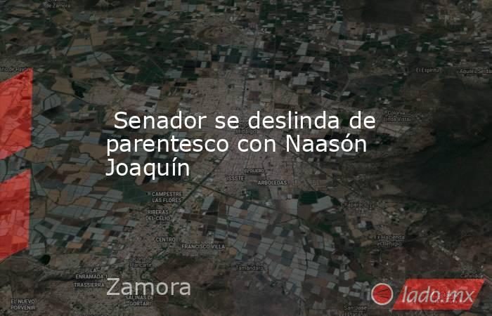 Senador se deslinda de parentesco con Naasón Joaquín. Noticias en tiempo real