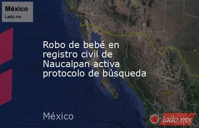 Robo de bebé en registro civil de Naucalpan activa protocolo de búsqueda. Noticias en tiempo real