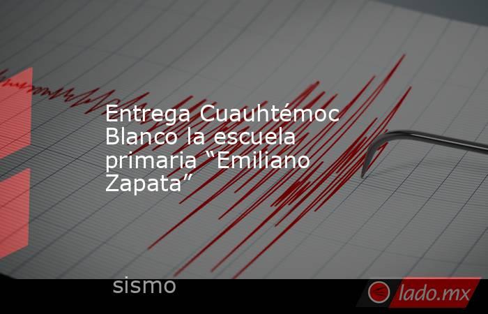 Entrega Cuauhtémoc Blanco la escuela primaria “Emiliano Zapata”. Noticias en tiempo real