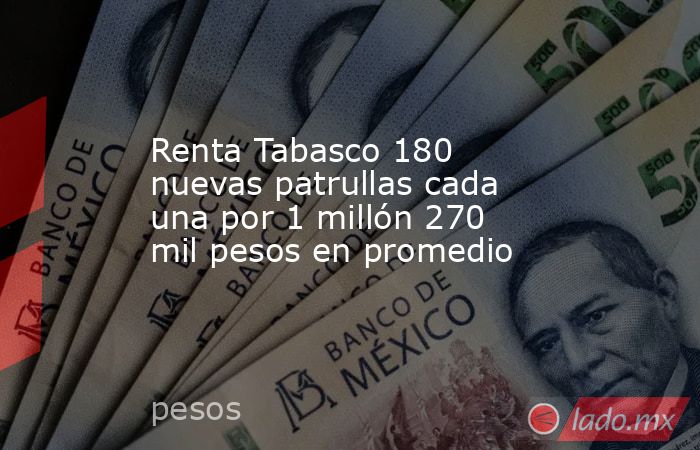 Renta Tabasco 180 nuevas patrullas cada una por 1 millón 270 mil pesos en promedio. Noticias en tiempo real