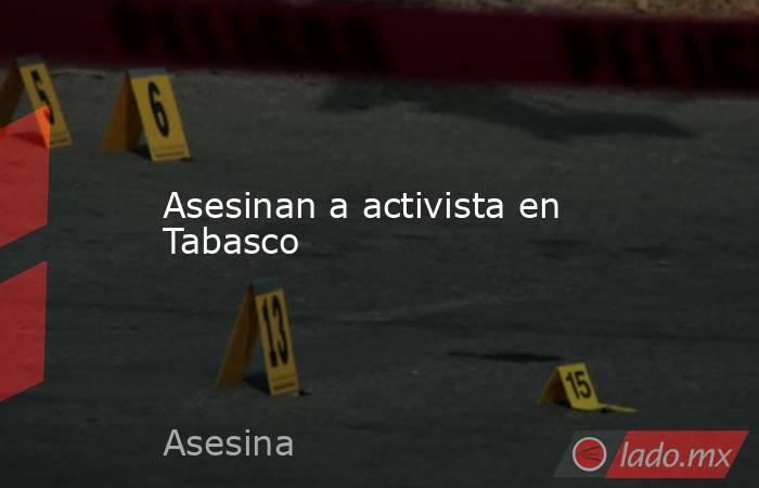 Asesinan a activista en Tabasco. Noticias en tiempo real