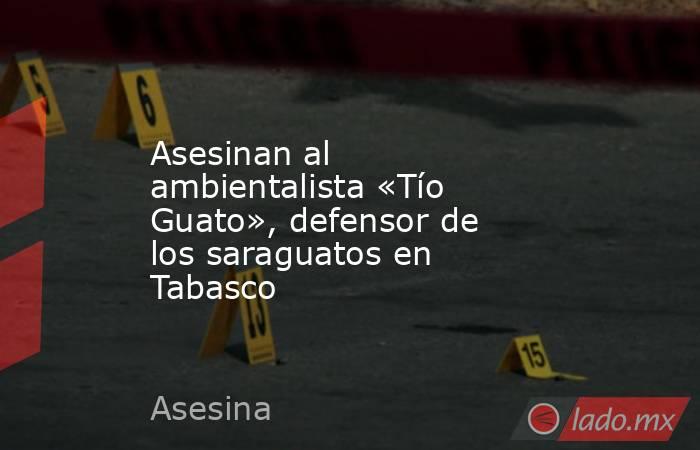 Asesinan al ambientalista «Tío Guato», defensor de los saraguatos en Tabasco. Noticias en tiempo real